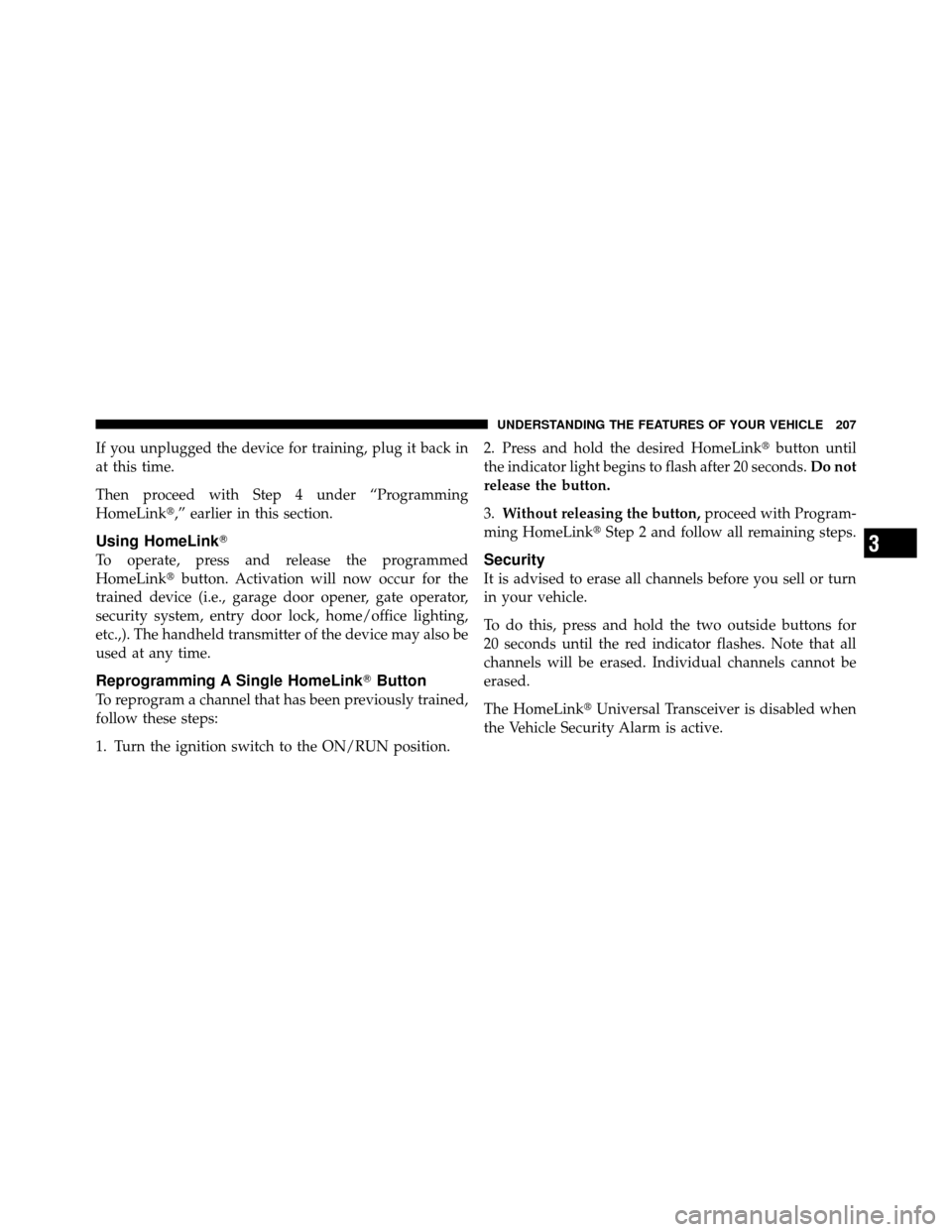 CHRYSLER TOWN AND COUNTRY 2011 5.G Owners Manual If you unplugged the device for training, plug it back in
at this time.
Then proceed with Step 4 under “Programming
HomeLink,” earlier in this section.
Using HomeLink
To operate, press and relea CHRYSLER TOWN AND COUNTRY 2011 5.G Owners Manual If you unplugged the device for training, plug it back in
at this time.
Then proceed with Step 4 under “Programming
HomeLink,” earlier in this section.
Using HomeLink
To operate, press and relea