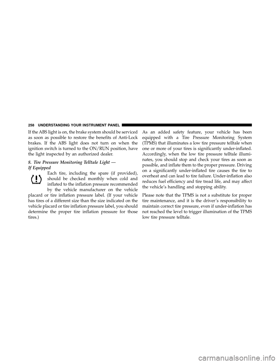 CHRYSLER TOWN AND COUNTRY 2011 5.G Owners Manual If the ABS light is on, the brake system should be serviced
as soon as possible to restore the benefits of Anti-Lock
brakes. If the ABS light does not turn on when the
ignition switch is turned to the