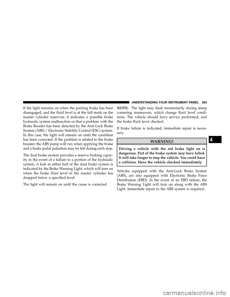 CHRYSLER TOWN AND COUNTRY 2011 5.G Owners Manual If the light remains on when the parking brake has been
disengaged, and the fluid level is at the full mark on the
master cylinder reservoir, it indicates a possible brake
hydraulic system malfunction CHRYSLER TOWN AND COUNTRY 2011 5.G Owners Manual If the light remains on when the parking brake has been
disengaged, and the fluid level is at the full mark on the
master cylinder reservoir, it indicates a possible brake
hydraulic system malfunction