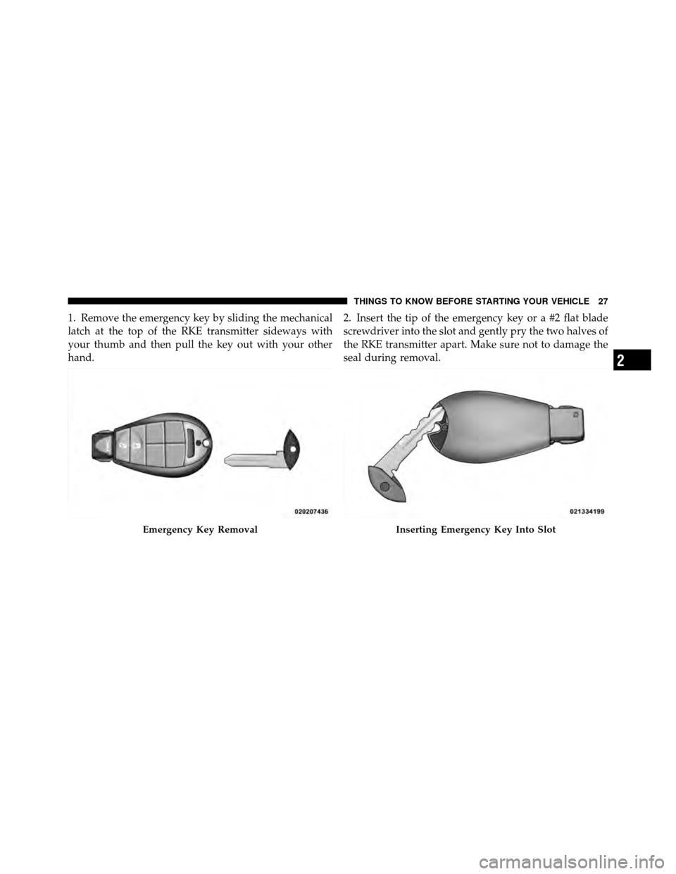 CHRYSLER TOWN AND COUNTRY 2011 5.G Owners Manual 1. Remove the emergency key by sliding the mechanical
latch at the top of the RKE transmitter sideways with
your thumb and then pull the key out with your other
hand.2. Insert the tip of the emergency