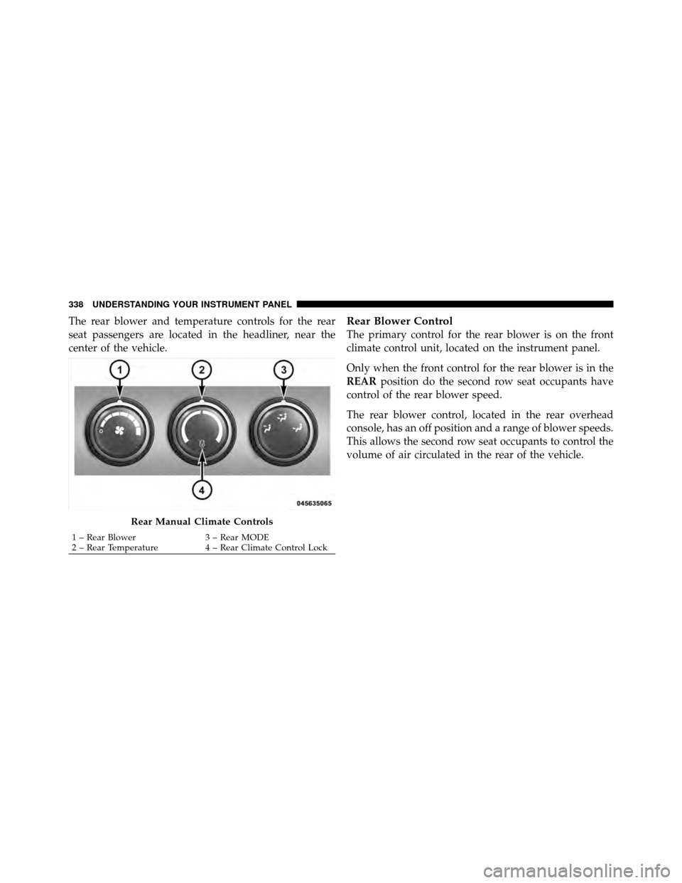 CHRYSLER TOWN AND COUNTRY 2011 5.G Owners Manual The rear blower and temperature controls for the rear
seat passengers are located in the headliner, near the
center of the vehicle.Rear Blower Control
The primary control for the rear blower is on the