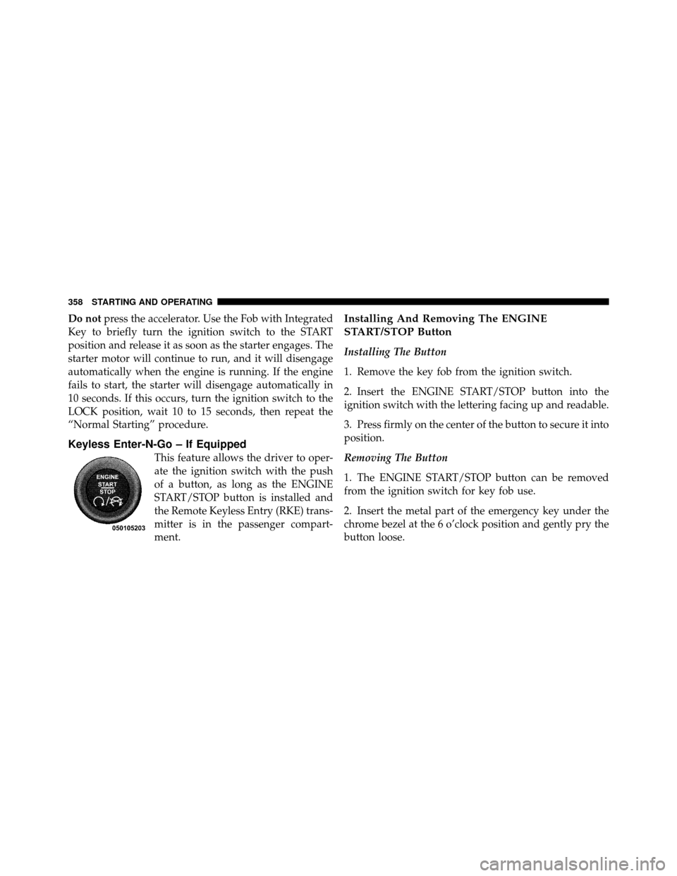 CHRYSLER TOWN AND COUNTRY 2011 5.G Owners Manual Do notpress the accelerator. Use the Fob with Integrated
Key to briefly turn the ignition switch to the START
position and release it as soon as the starter engages. The
starter motor will continue to CHRYSLER TOWN AND COUNTRY 2011 5.G Owners Manual Do notpress the accelerator. Use the Fob with Integrated
Key to briefly turn the ignition switch to the START
position and release it as soon as the starter engages. The
starter motor will continue to