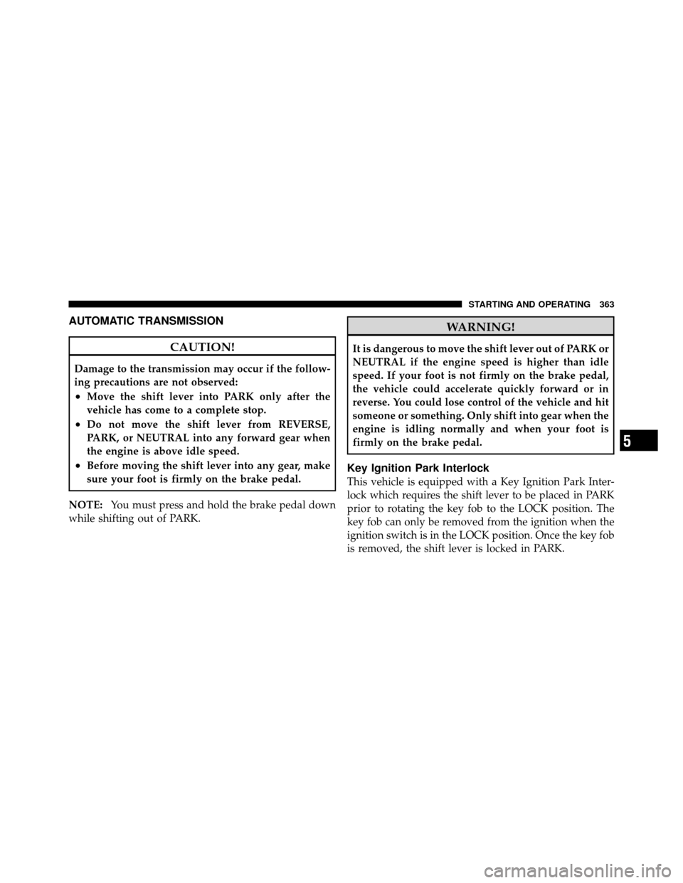 CHRYSLER TOWN AND COUNTRY 2011 5.G Owners Manual AUTOMATIC TRANSMISSION
CAUTION!
Damage to the transmission may occur if the follow-
ing precautions are not observed:
•Move the shift lever into PARK only after the
vehicle has come to a complete st CHRYSLER TOWN AND COUNTRY 2011 5.G Owners Manual AUTOMATIC TRANSMISSION
CAUTION!
Damage to the transmission may occur if the follow-
ing precautions are not observed:
•Move the shift lever into PARK only after the
vehicle has come to a complete st