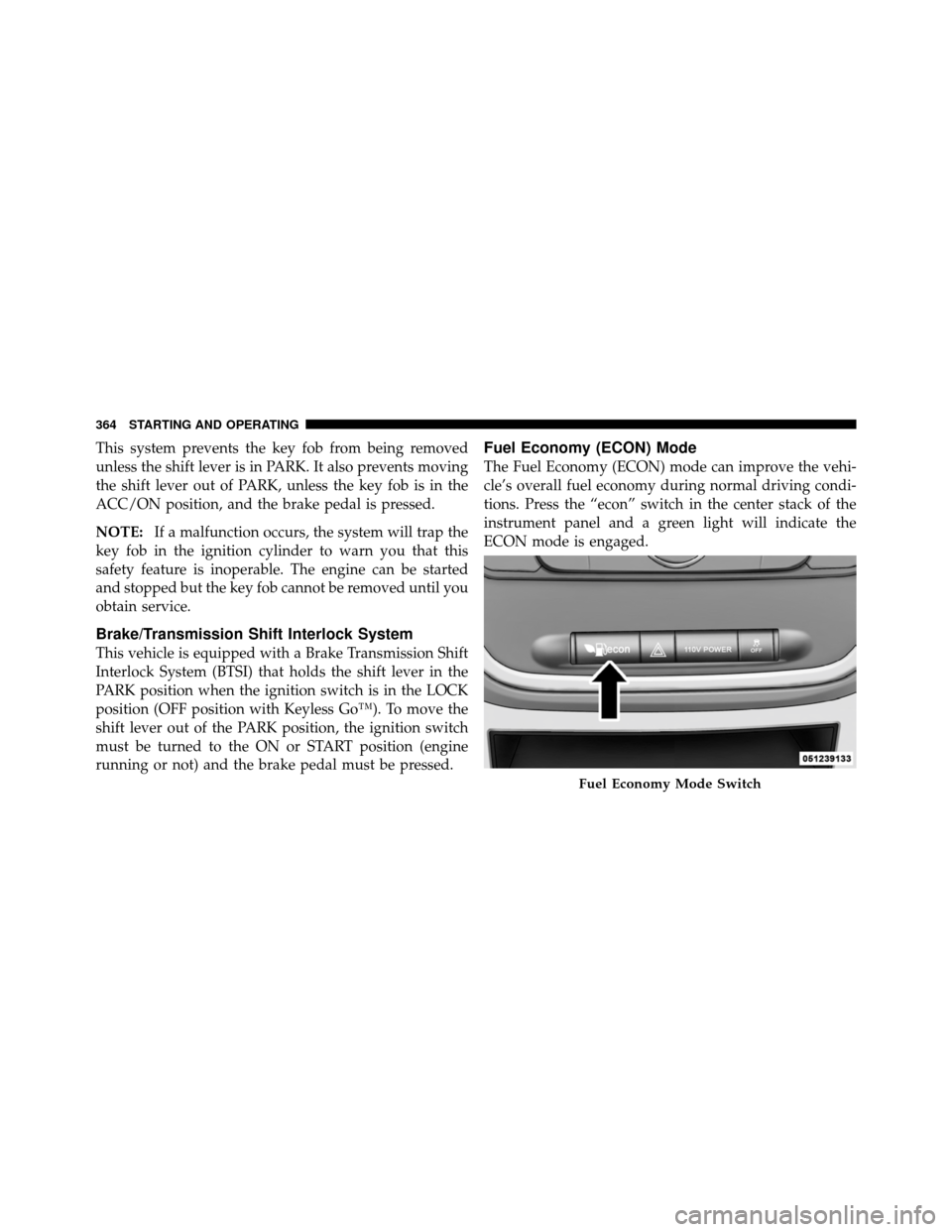 CHRYSLER TOWN AND COUNTRY 2011 5.G Owners Manual This system prevents the key fob from being removed
unless the shift lever is in PARK. It also prevents moving
the shift lever out of PARK, unless the key fob is in the
ACC/ON position, and the brake CHRYSLER TOWN AND COUNTRY 2011 5.G Owners Manual This system prevents the key fob from being removed
unless the shift lever is in PARK. It also prevents moving
the shift lever out of PARK, unless the key fob is in the
ACC/ON position, and the brake
