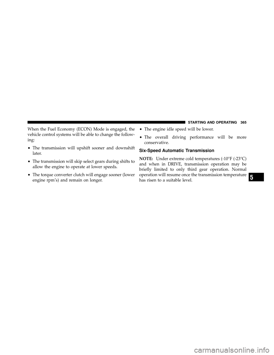 CHRYSLER TOWN AND COUNTRY 2011 5.G Owners Manual When the Fuel Economy (ECON) Mode is engaged, the
vehicle control systems will be able to change the follow-
ing:
•The transmission will upshift sooner and downshift
later.
•The transmission will 