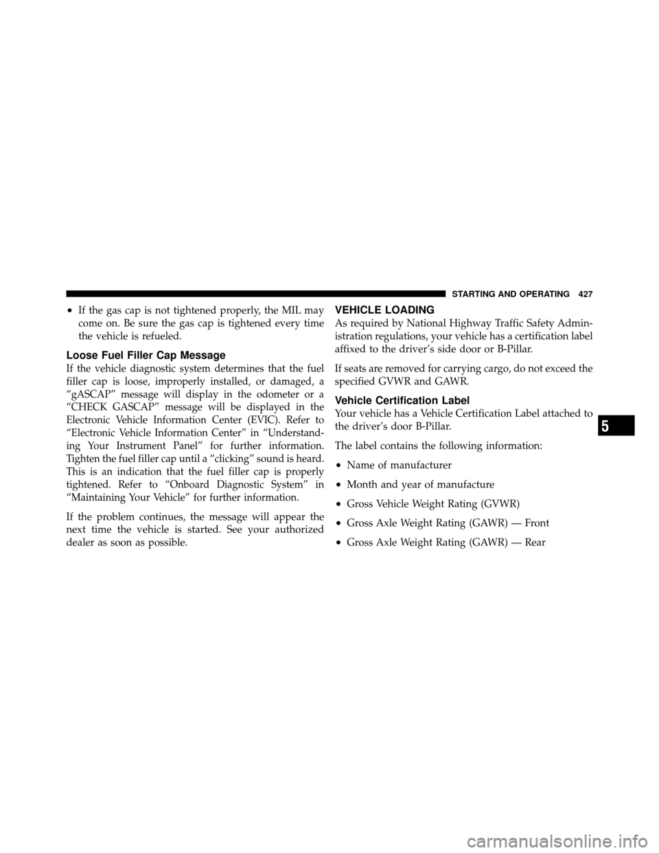 CHRYSLER TOWN AND COUNTRY 2011 5.G Owners Manual •If the gas cap is not tightened properly, the MIL may
come on. Be sure the gas cap is tightened every time
the vehicle is refueled.
Loose Fuel Filler Cap Message
If the vehicle diagnostic system de