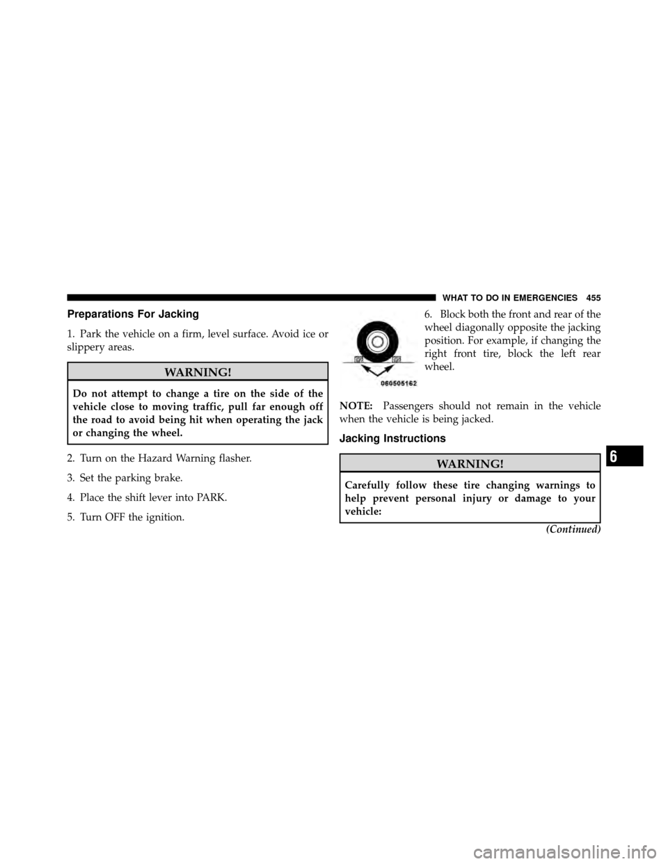 CHRYSLER TOWN AND COUNTRY 2011 5.G Owners Manual Preparations For Jacking
1. Park the vehicle on a firm, level surface. Avoid ice or
slippery areas.
WARNING!
Do not attempt to change a tire on the side of the
vehicle close to moving traffic, pull fa