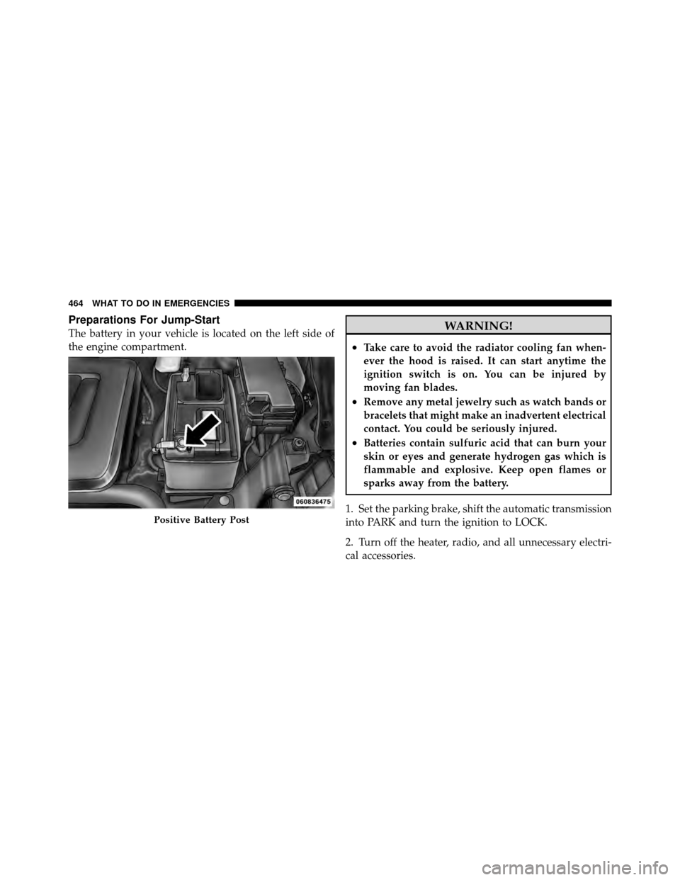 CHRYSLER TOWN AND COUNTRY 2011 5.G Owners Manual Preparations For Jump-Start
The battery in your vehicle is located on the left side of
the engine compartment.WARNING!
•Take care to avoid the radiator cooling fan when-
ever the hood is raised. It 