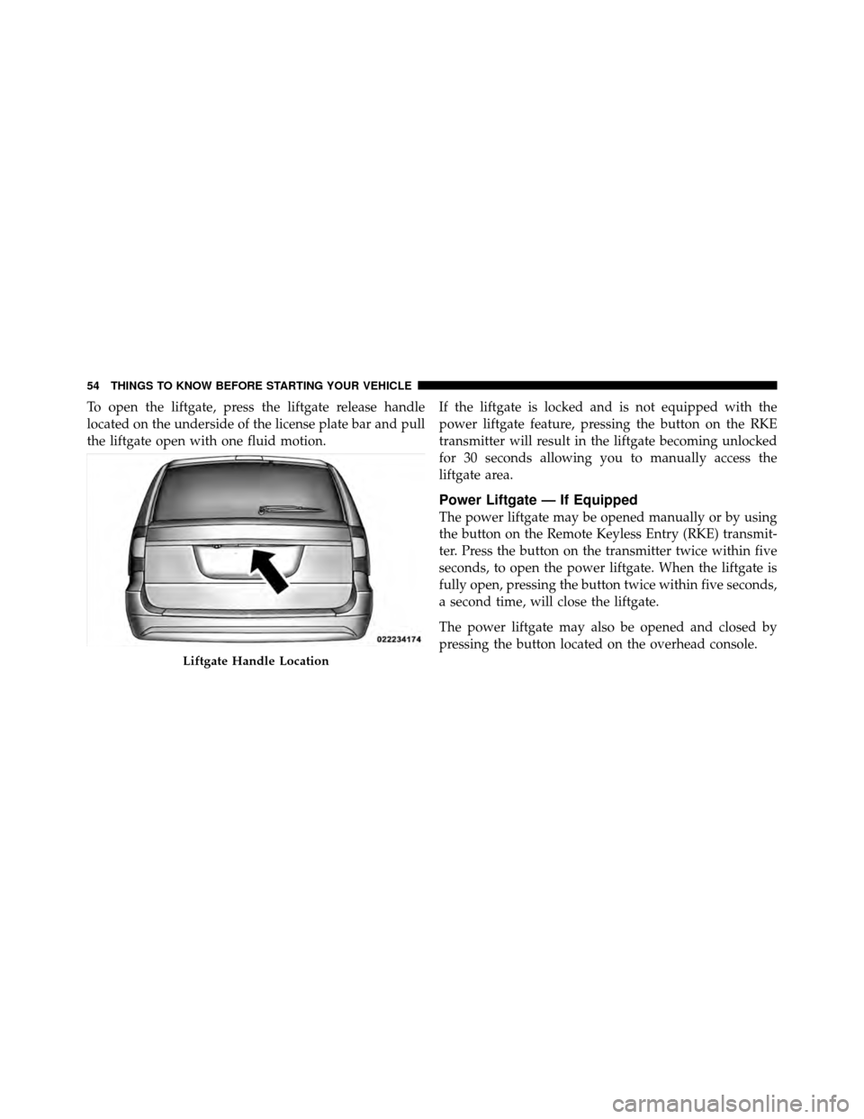CHRYSLER TOWN AND COUNTRY 2011 5.G Owners Manual To open the liftgate, press the liftgate release handle
located on the underside of the license plate bar and pull
the liftgate open with one fluid motion.If the liftgate is locked and is not equipped