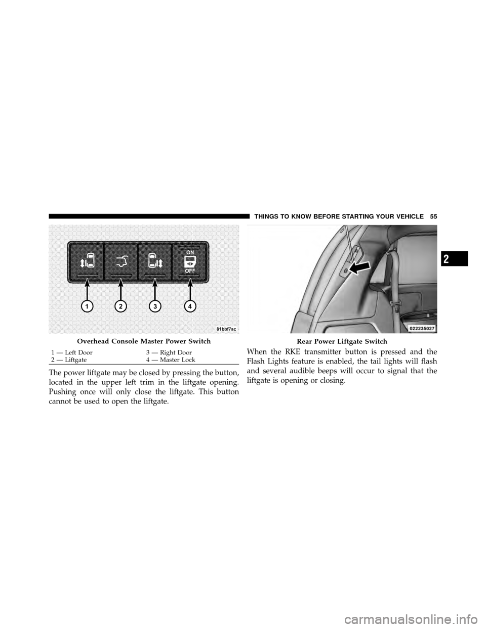 CHRYSLER TOWN AND COUNTRY 2011 5.G Owners Manual The power liftgate may be closed by pressing the button,
located in the upper left trim in the liftgate opening.
Pushing once will only close the liftgate. This button
cannot be used to open the liftg
