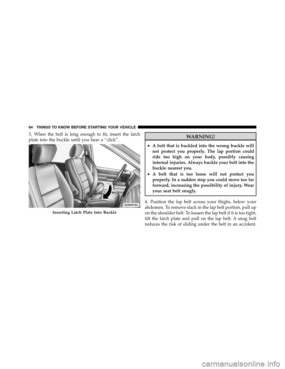 CHRYSLER TOWN AND COUNTRY 2011 5.G Owners Manual 3. When the belt is long enough to fit, insert the latch
plate into the buckle until you hear a “click”.WARNING!
•A belt that is buckled into the wrong buckle will
not protect you properly. The 