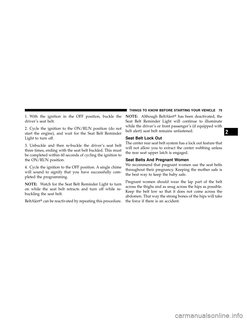 CHRYSLER TOWN AND COUNTRY 2011 5.G Owners Manual 1. With the ignition in the OFF position, buckle the
driver ’s seat belt.
2. Cycle the ignition to the ON/RUN position (do not
start the engine), and wait for the Seat Belt Reminder
Light to turn of