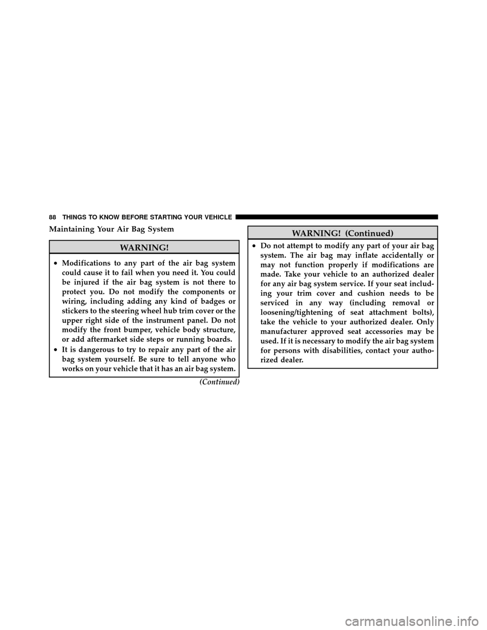 CHRYSLER TOWN AND COUNTRY 2011 5.G Owners Manual Maintaining Your Air Bag System
WARNING!
•Modifications to any part of the air bag system
could cause it to fail when you need it. You could
be injured if the air bag system is not there to
protect 