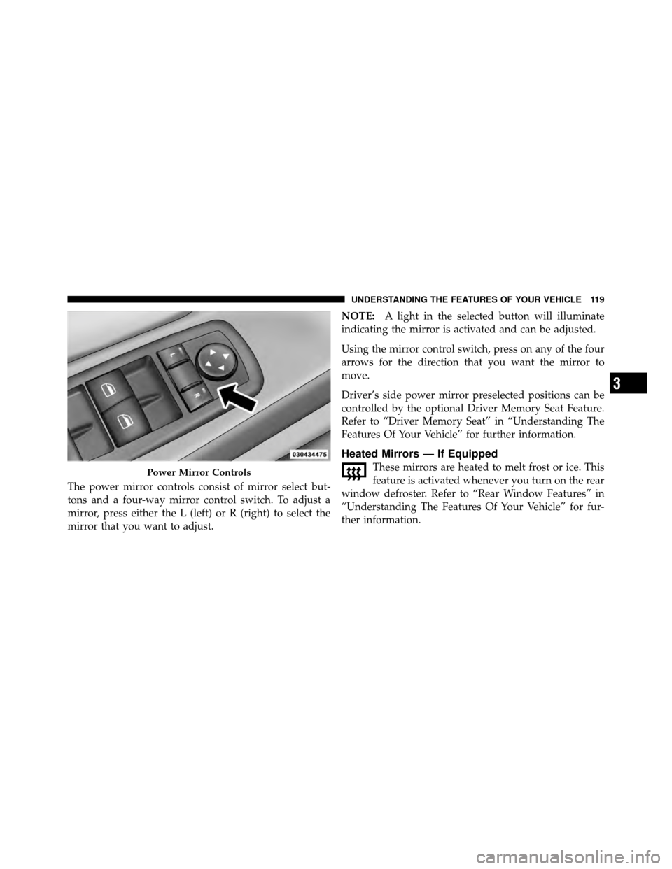 CHRYSLER TOWN AND COUNTRY 2012 5.G Owners Manual The power mirror controls consist of mirror select but-
tons and a four-way mirror control switch. To adjust a
mirror, press either the L (left) or R (right) to select the
mirror that you want to adju