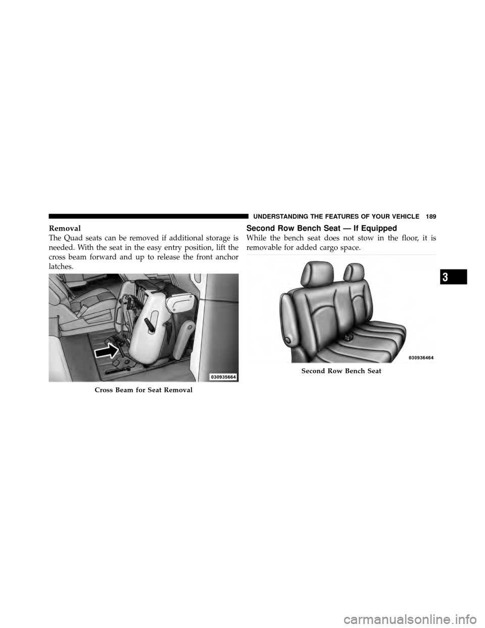 CHRYSLER TOWN AND COUNTRY 2012 5.G Owners Manual Removal
The Quad seats can be removed if additional storage is
needed. With the seat in the easy entry position, lift the
cross beam forward and up to release the front anchor
latches.
Second Row Benc