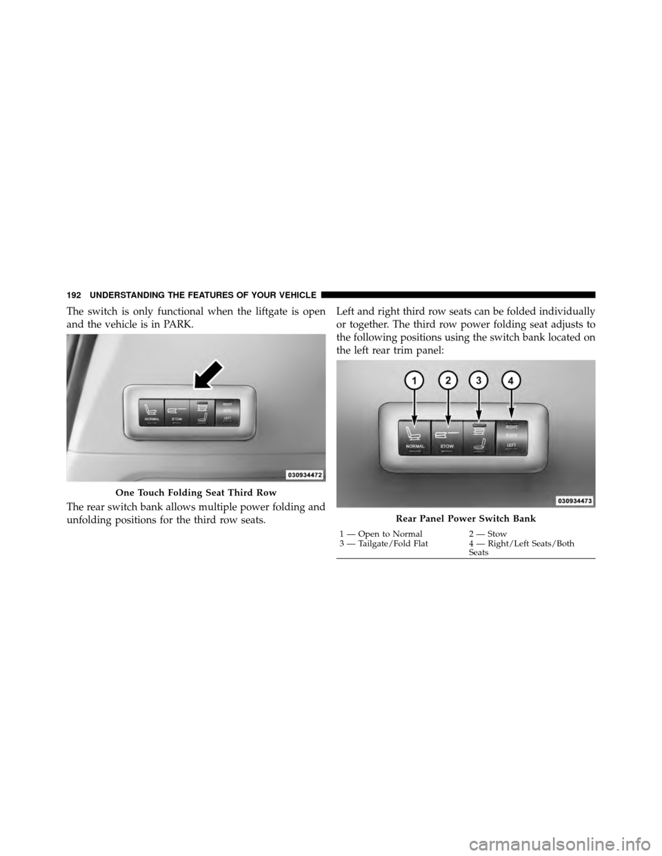CHRYSLER TOWN AND COUNTRY 2012 5.G Owners Manual The switch is only functional when the liftgate is open
and the vehicle is in PARK.
The rear switch bank allows multiple power folding and
unfolding positions for the third row seats.Left and right th