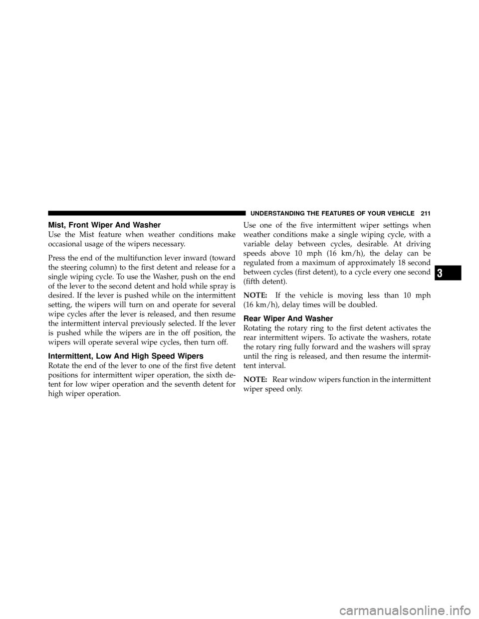 CHRYSLER TOWN AND COUNTRY 2012 5.G Owners Manual Mist, Front Wiper And Washer
Use the Mist feature when weather conditions make
occasional usage of the wipers necessary.
Press the end of the multifunction lever inward (toward
the steering column) to