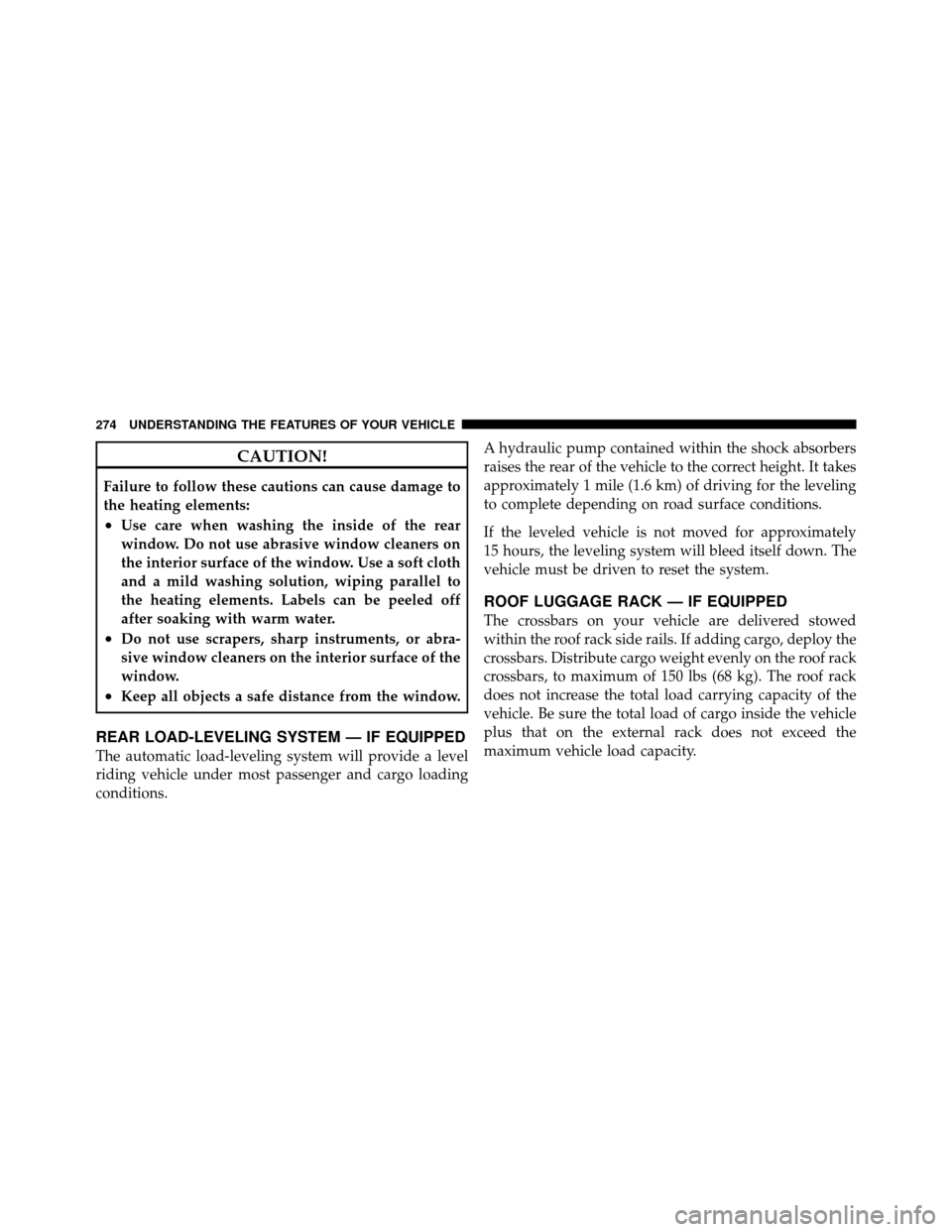 CHRYSLER TOWN AND COUNTRY 2012 5.G Owners Manual CAUTION!
Failure to follow these cautions can cause damage to
the heating elements:
•Use care when washing the inside of the rear
window. Do not use abrasive window cleaners on
the interior surface 