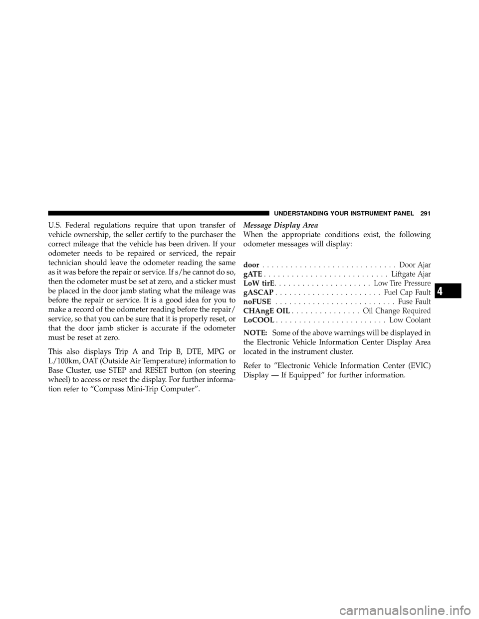 CHRYSLER TOWN AND COUNTRY 2012 5.G Owners Manual U.S. Federal regulations require that upon transfer of
vehicle ownership, the seller certify to the purchaser the
correct mileage that the vehicle has been driven. If your
odometer needs to be repaire