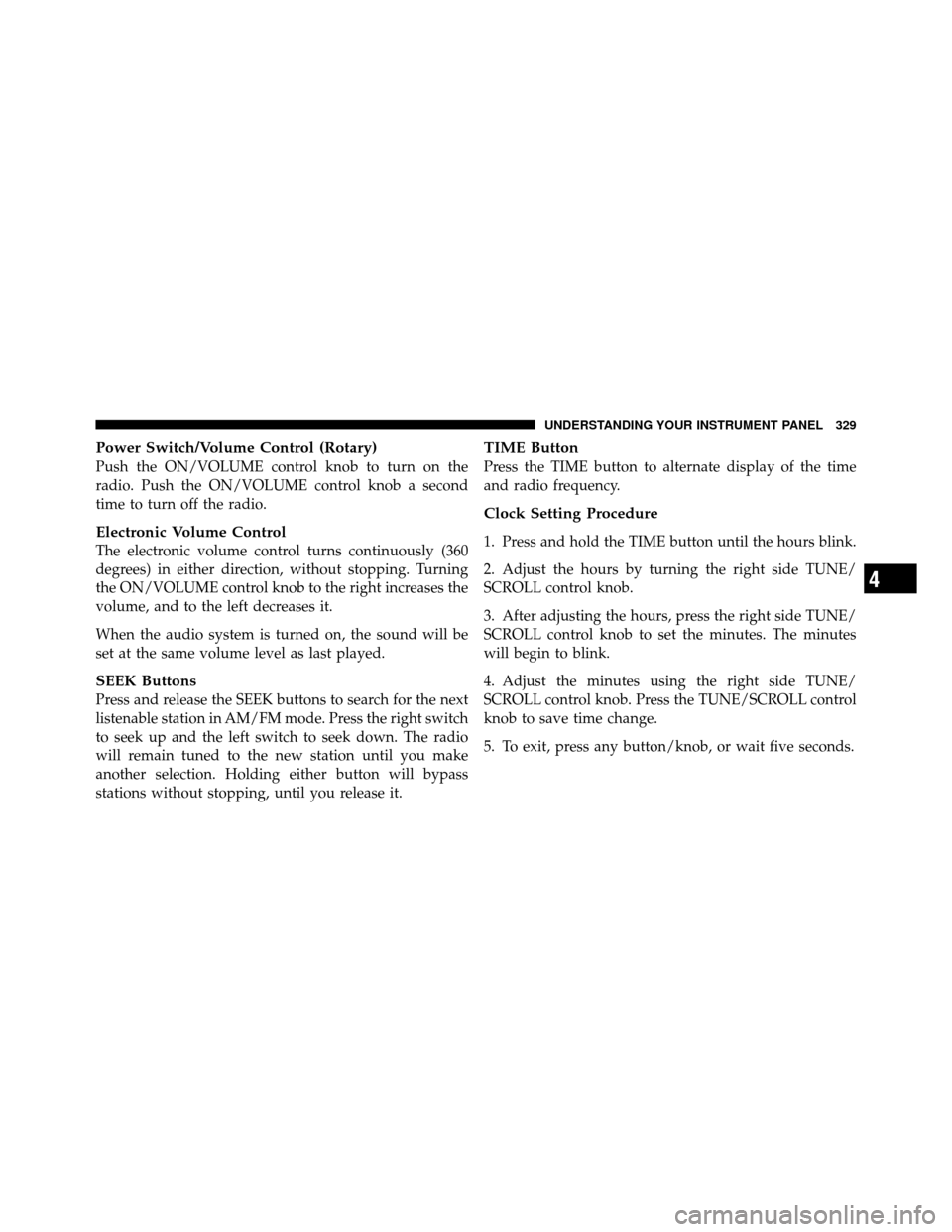 CHRYSLER TOWN AND COUNTRY 2012 5.G Owners Manual Power Switch/Volume Control (Rotary)
Push the ON/VOLUME control knob to turn on the
radio. Push the ON/VOLUME control knob a second
time to turn off the radio.
Electronic Volume Control
The electronic