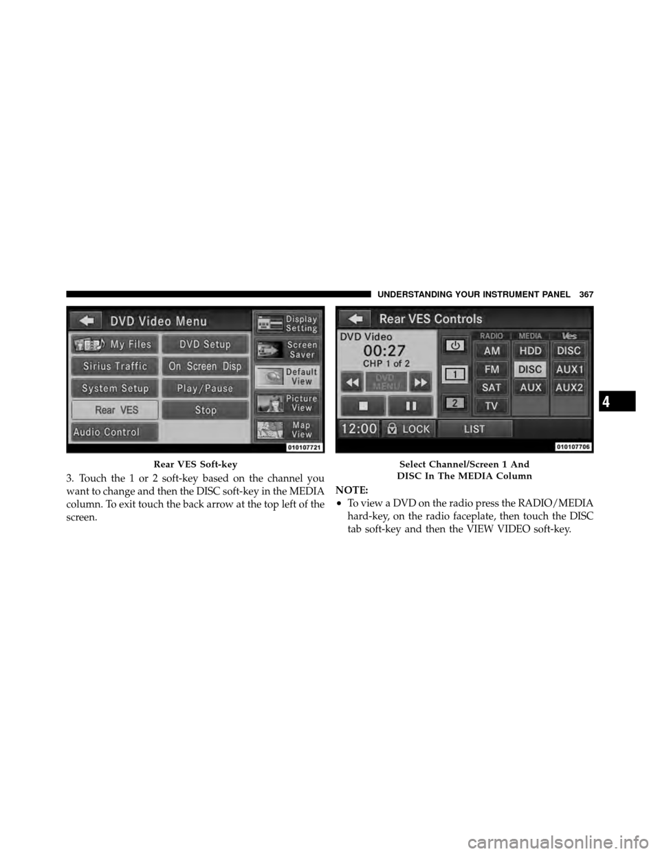 CHRYSLER TOWN AND COUNTRY 2012 5.G Owners Manual 3. Touch the 1 or 2 soft-key based on the channel you
want to change and then the DISC soft-key in the MEDIA
column. To exit touch the back arrow at the top left of the
screen.NOTE:
•To view a DVD o