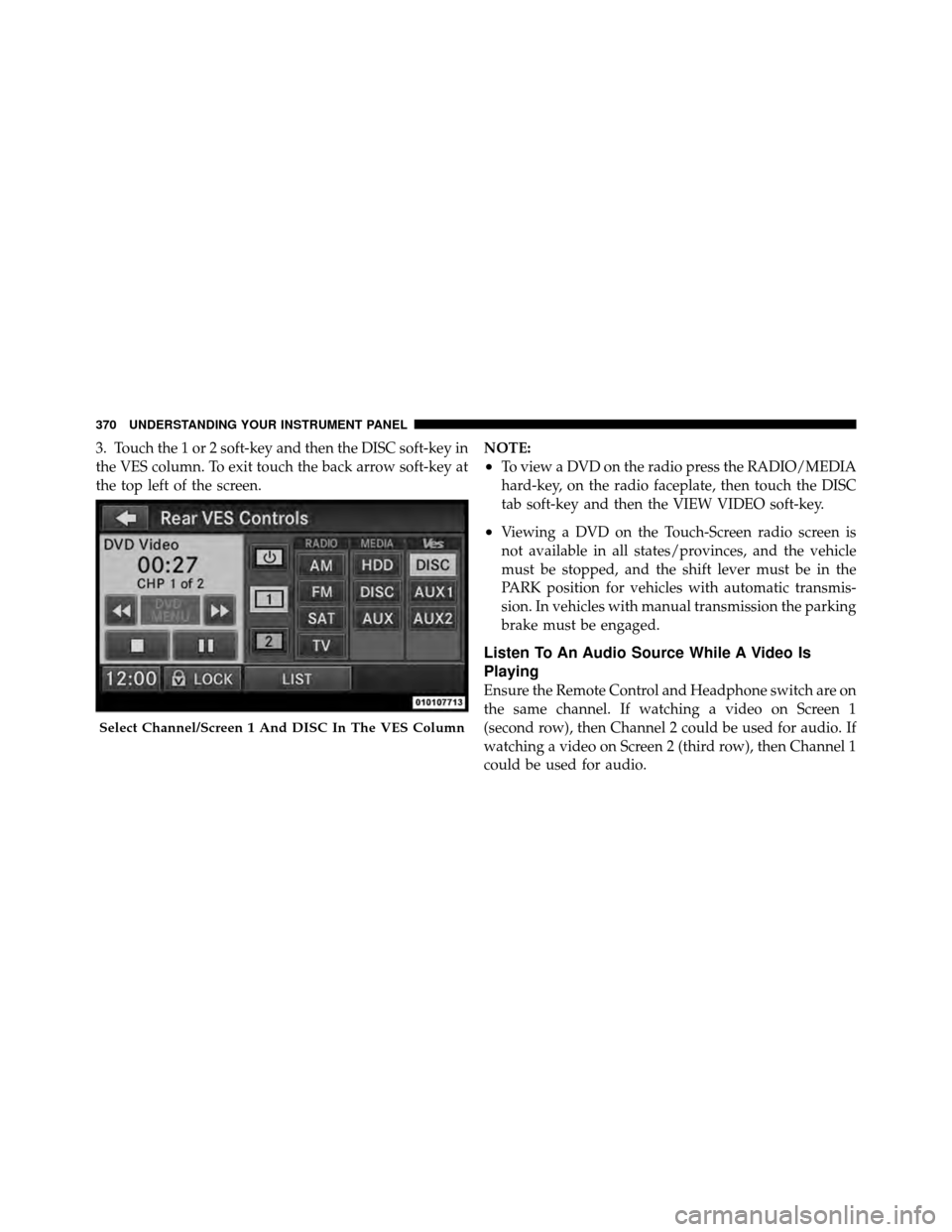 CHRYSLER TOWN AND COUNTRY 2012 5.G Owners Manual 3. Touch the 1 or 2 soft-key and then the DISC soft-key in
the VES column. To exit touch the back arrow soft-key at
the top left of the screen.NOTE:
•To view a DVD on the radio press the RADIO/MEDIA