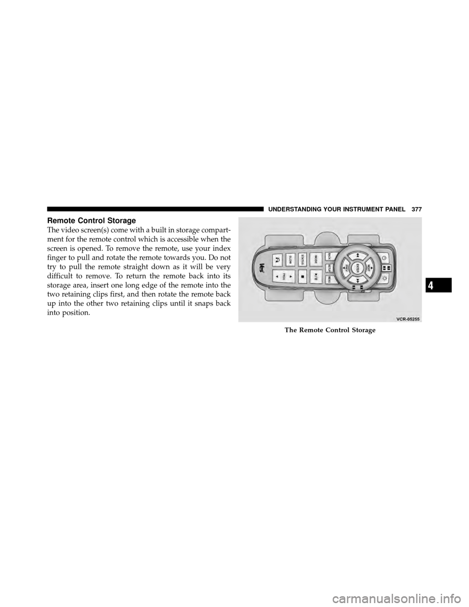 CHRYSLER TOWN AND COUNTRY 2012 5.G Owners Manual Remote Control Storage
The video screen(s) come with a built in storage compart-
ment for the remote control which is accessible when the
screen is opened. To remove the remote, use your index
finger 