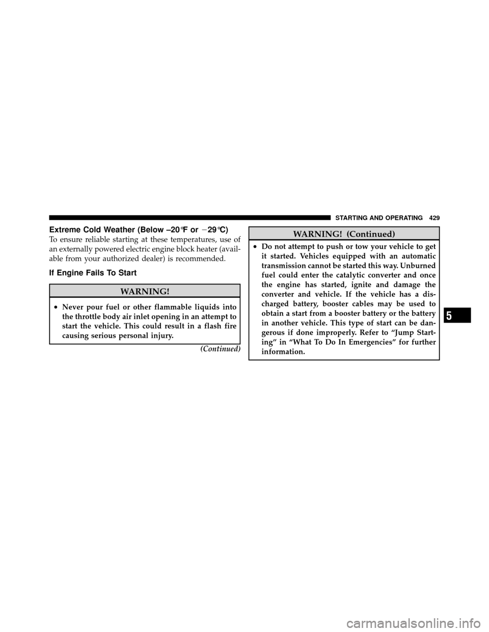 CHRYSLER TOWN AND COUNTRY 2012 5.G Owners Manual Extreme Cold Weather (Below –20°F or29°C)
To ensure reliable starting at these temperatures, use of
an externally powered electric engine block heater (avail-
able from your authorized dealer) is