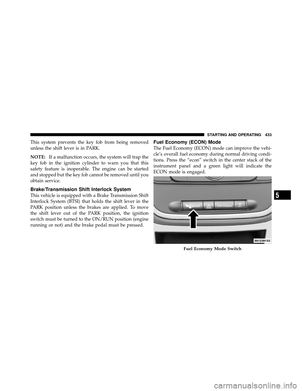 CHRYSLER TOWN AND COUNTRY 2012 5.G Owners Manual This system prevents the key fob from being removed
unless the shift lever is in PARK.
NOTE:If a malfunction occurs, the system will trap the
key fob in the ignition cylinder to warn you that this
saf