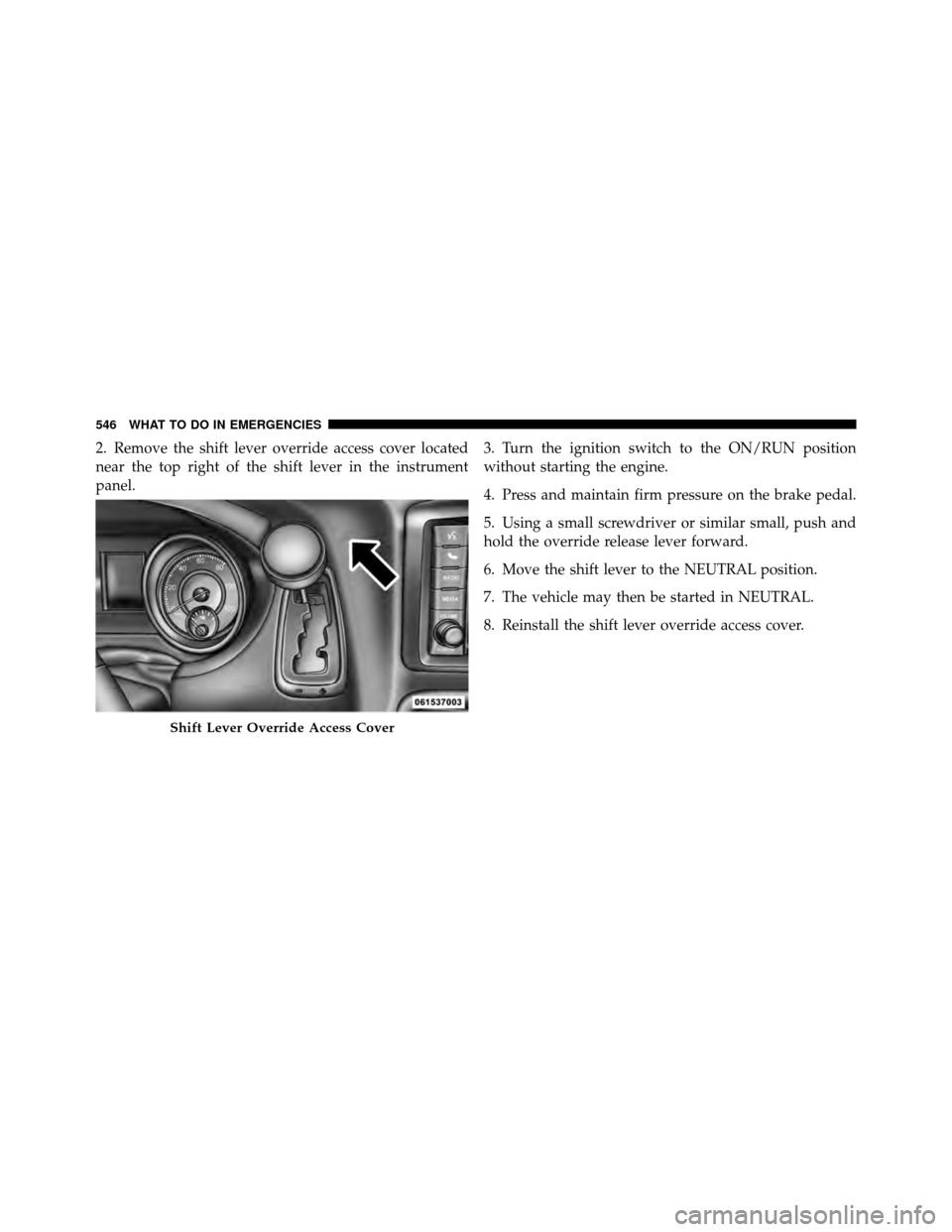 CHRYSLER TOWN AND COUNTRY 2012 5.G Owners Manual 2. Remove the shift lever override access cover located
near the top right of the shift lever in the instrument
panel.3. Turn the ignition switch to the ON/RUN position
without starting the engine.
4.