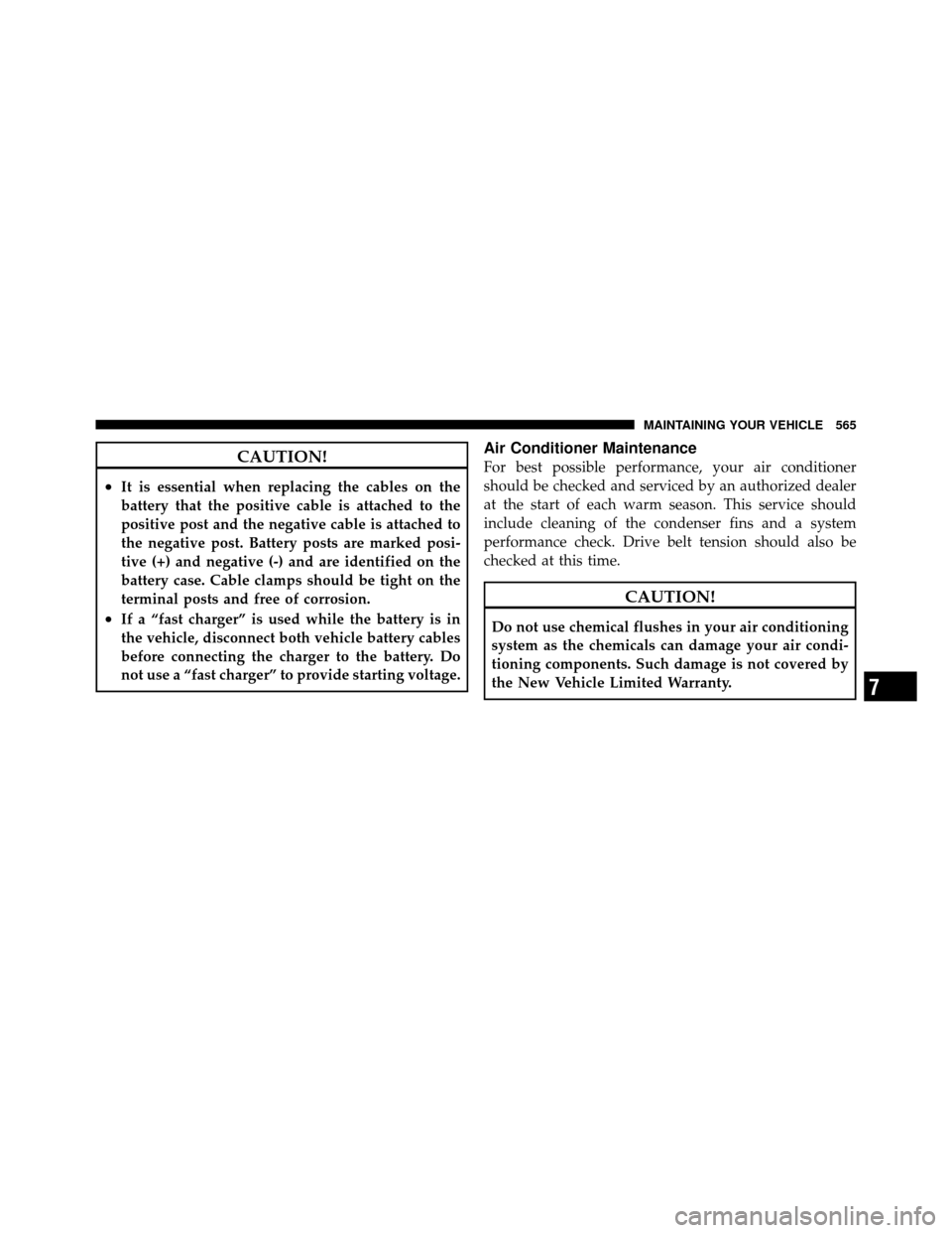 CHRYSLER TOWN AND COUNTRY 2012 5.G Owners Manual CAUTION!
•It is essential when replacing the cables on the
battery that the positive cable is attached to the
positive post and the negative cable is attached to
the negative post. Battery posts are