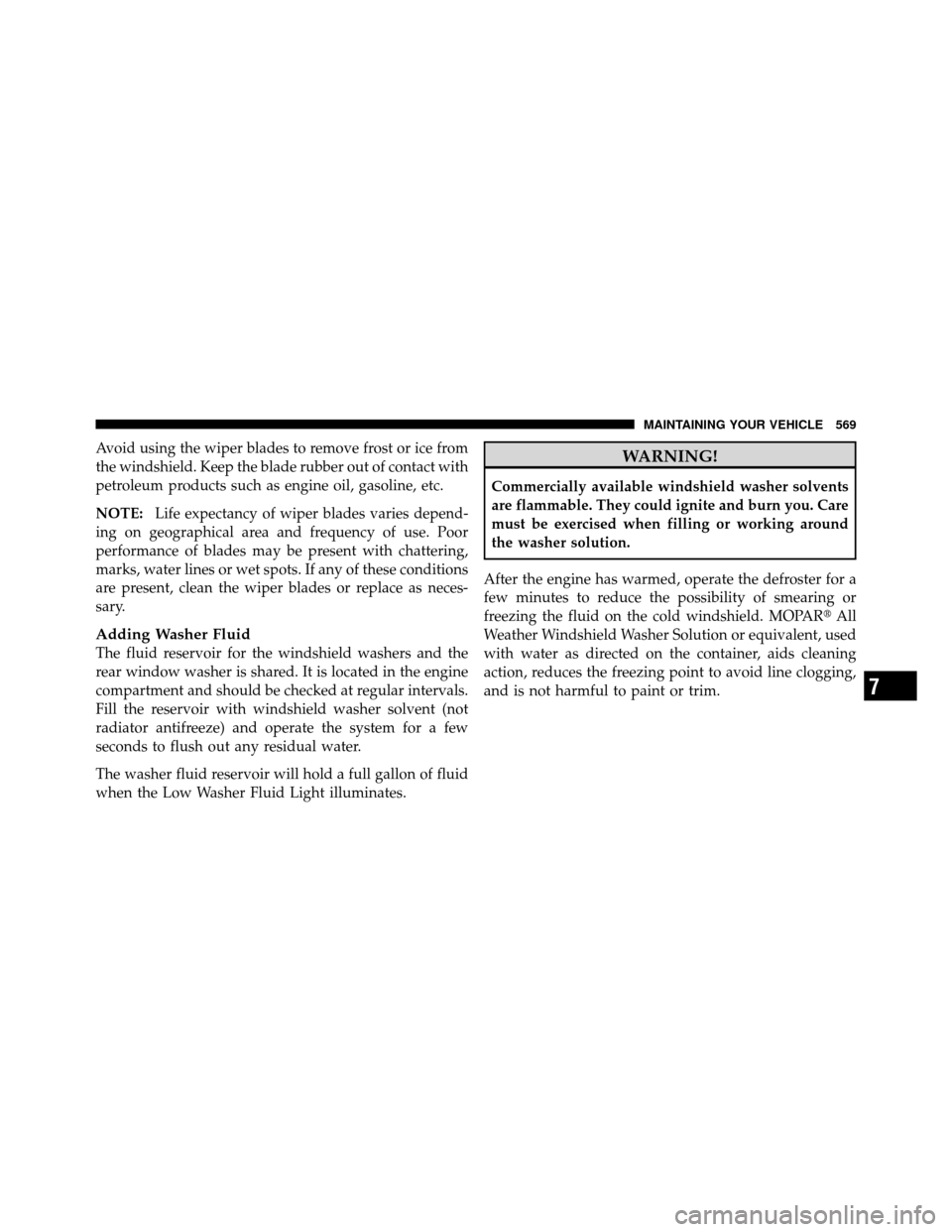 CHRYSLER TOWN AND COUNTRY 2012 5.G Owners Manual Avoid using the wiper blades to remove frost or ice from
the windshield. Keep the blade rubber out of contact with
petroleum products such as engine oil, gasoline, etc.
NOTE:Life expectancy of wiper b