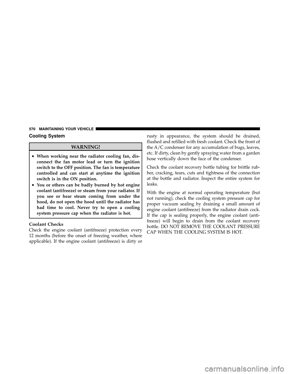 CHRYSLER TOWN AND COUNTRY 2012 5.G Owners Manual Cooling System
WARNING!
•When working near the radiator cooling fan, dis-
connect the fan motor lead or turn the ignition
switch to the OFF position. The fan is temperature
controlled and can start 