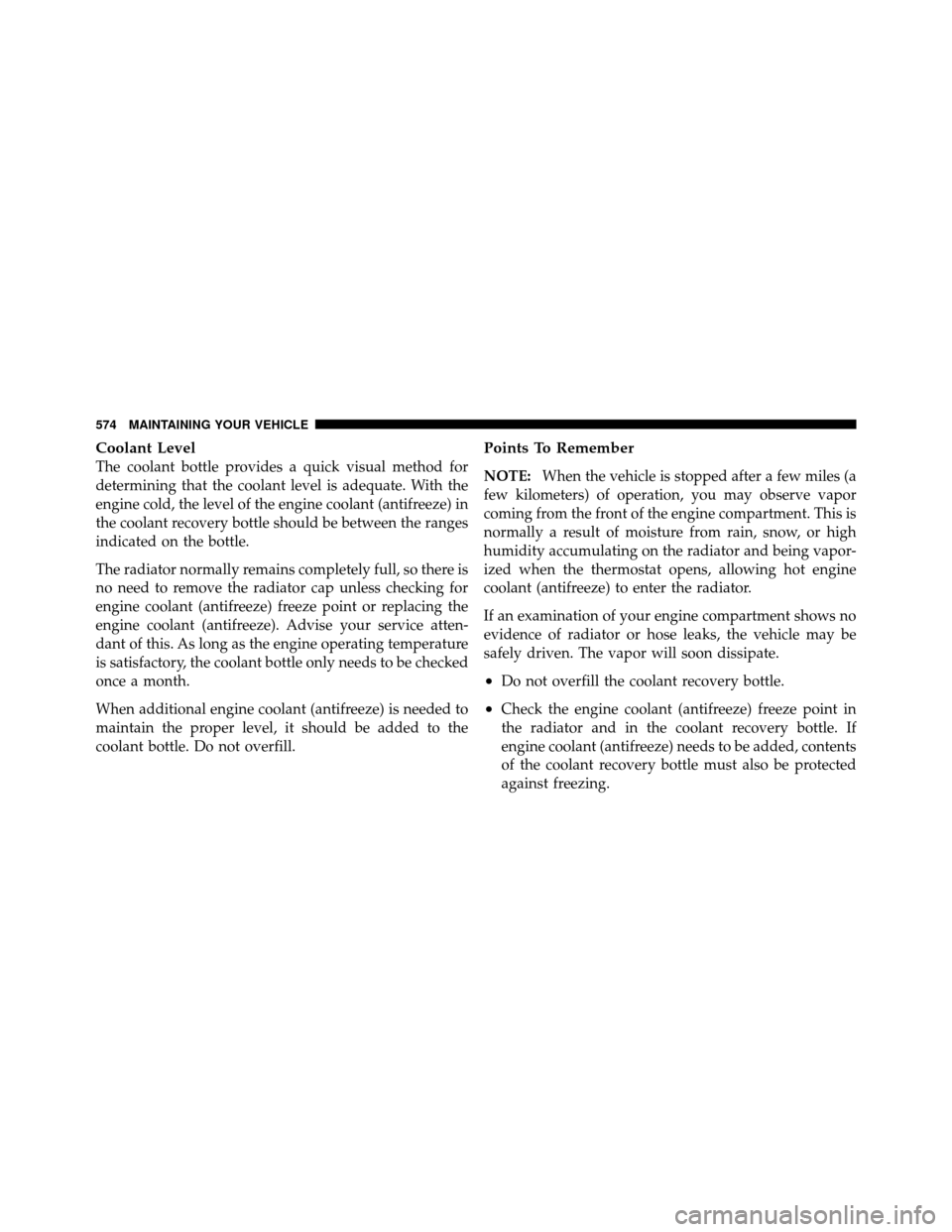 CHRYSLER TOWN AND COUNTRY 2012 5.G Owners Manual Coolant Level
The coolant bottle provides a quick visual method for
determining that the coolant level is adequate. With the
engine cold, the level of the engine coolant (antifreeze) in
the coolant re