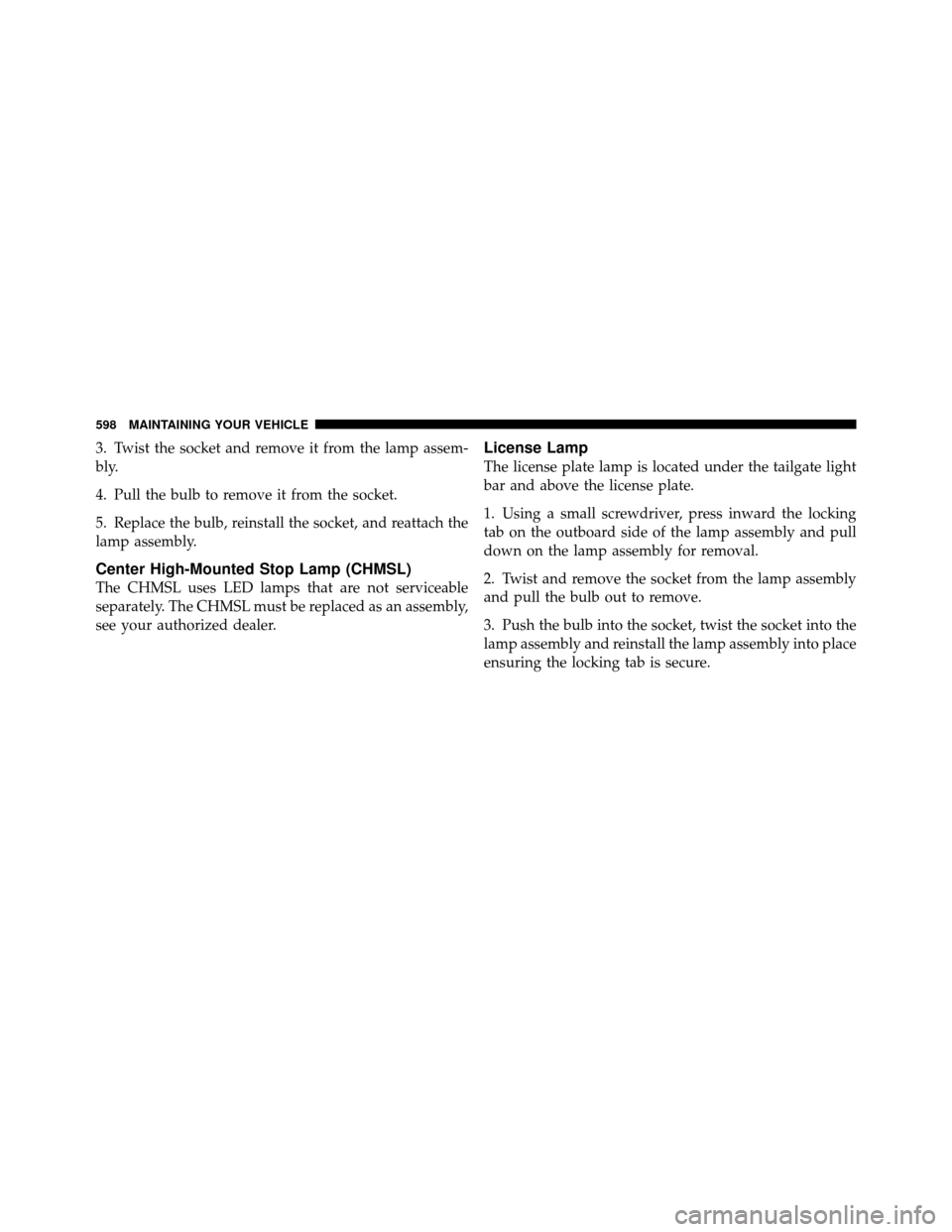 CHRYSLER TOWN AND COUNTRY 2012 5.G Owners Manual 3. Twist the socket and remove it from the lamp assem-
bly.
4. Pull the bulb to remove it from the socket.
5. Replace the bulb, reinstall the socket, and reattach the
lamp assembly.
Center High-Mounte