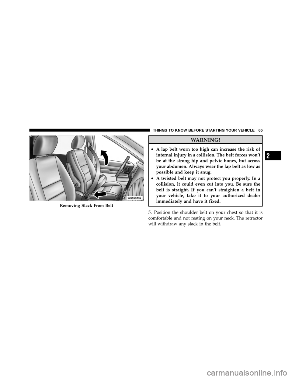 CHRYSLER TOWN AND COUNTRY 2012 5.G Owners Manual WARNING!
•A lap belt worn too high can increase the risk of
internal injury in a collision. The belt forces won’t
be at the strong hip and pelvic bones, but across
your abdomen. Always wear the la