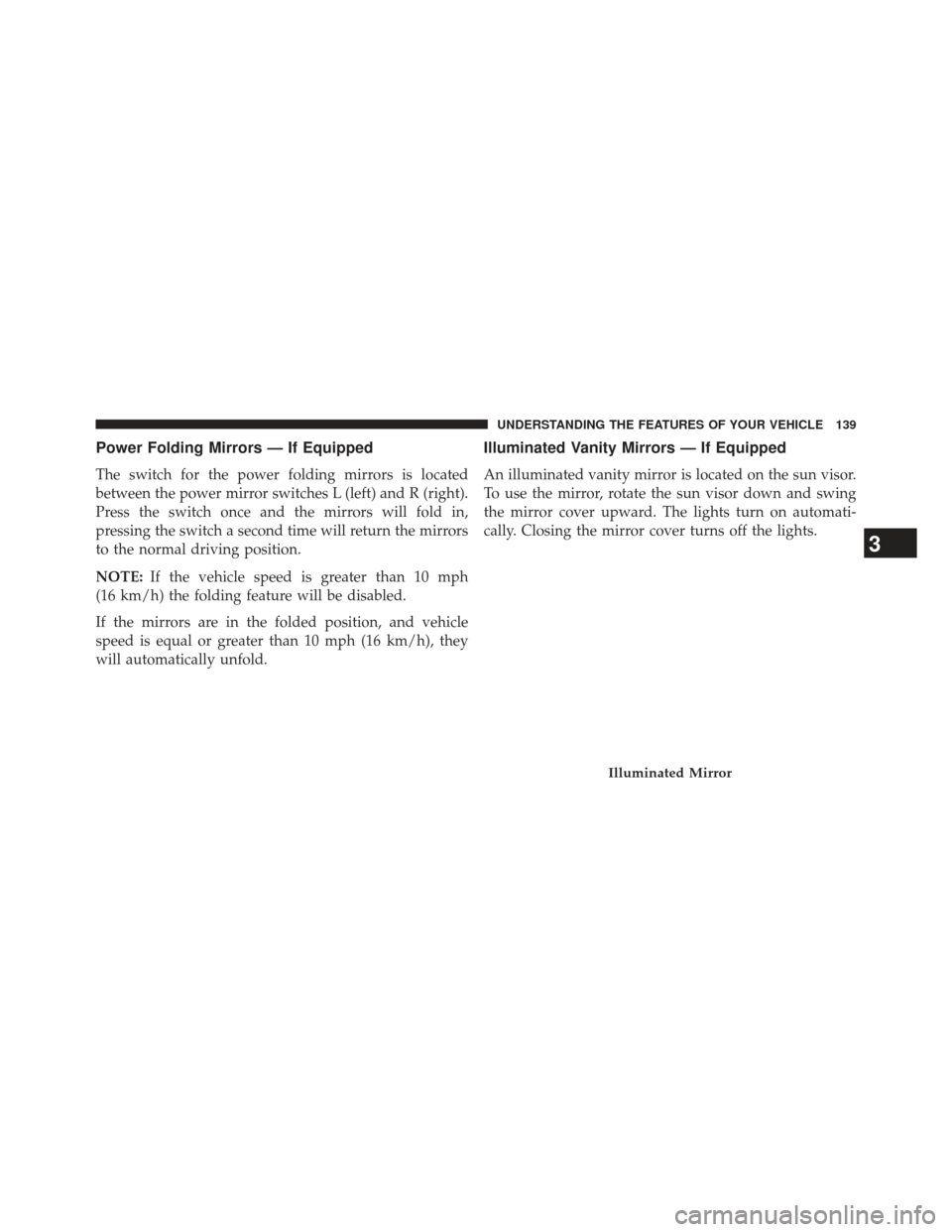 CHRYSLER TOWN AND COUNTRY 2013 5.G Owners Manual Power Folding Mirrors — If Equipped
The switch for the power folding mirrors is located
between the power mirror switches L (left) and R (right).
Press the switch once and the mirrors will fold in,
