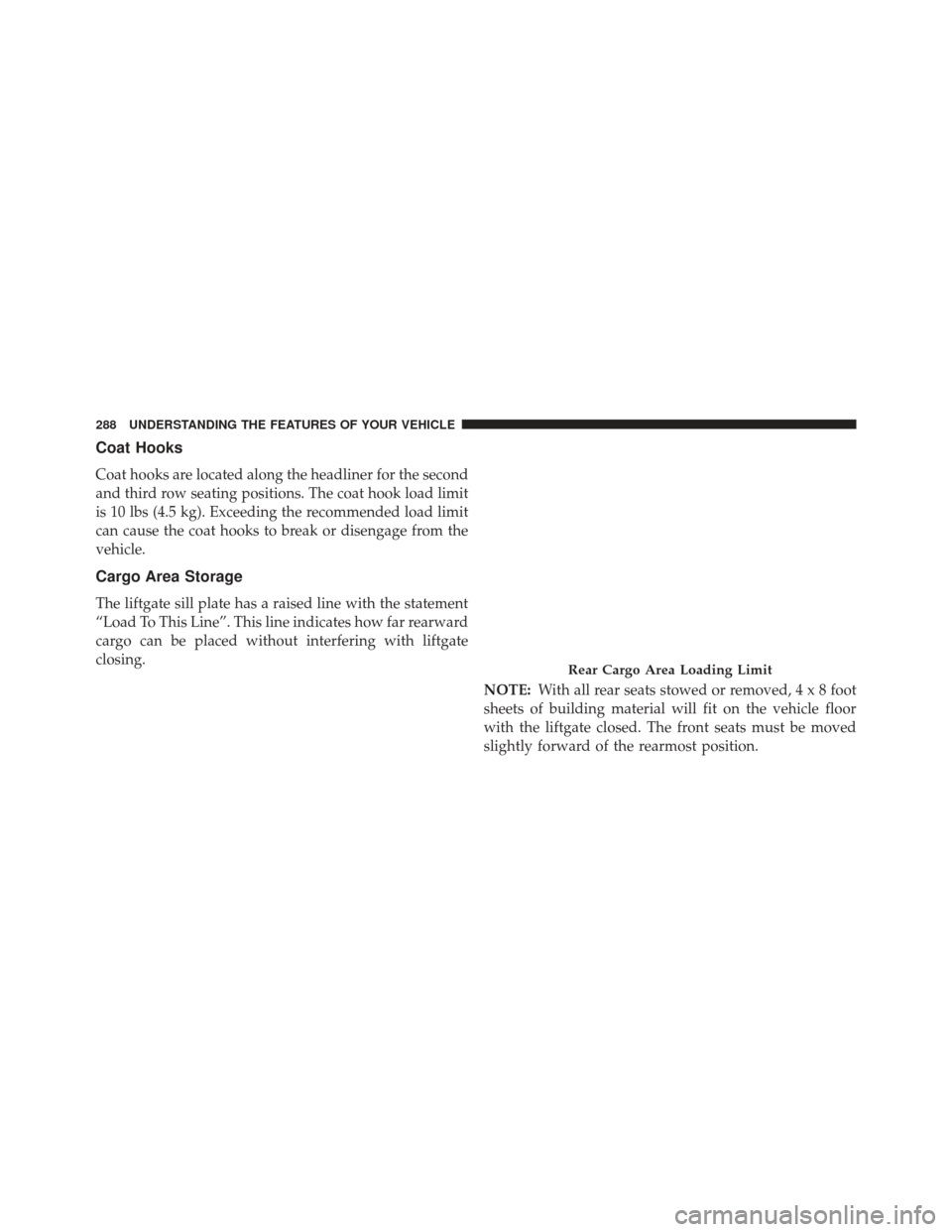 CHRYSLER TOWN AND COUNTRY 2013 5.G Owners Manual Coat Hooks
Coat hooks are located along the headliner for the second
and third row seating positions. The coat hook load limit
is 10 lbs (4.5 kg). Exceeding the recommended load limit
can cause the co