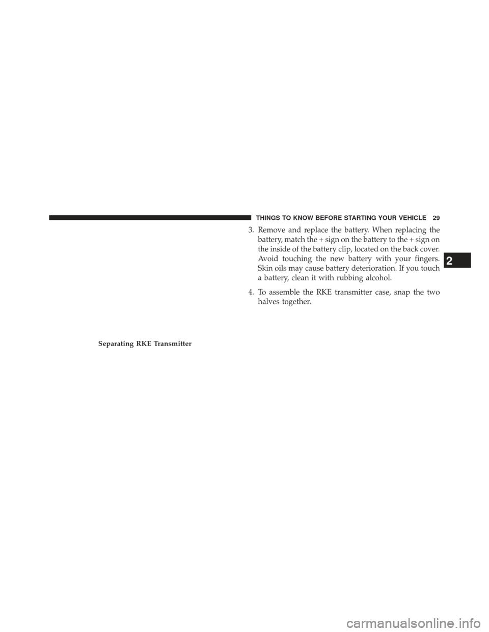 CHRYSLER TOWN AND COUNTRY 2013 5.G Owners Manual 3. Remove and replace the battery. When replacing thebattery, match the + sign on the battery to the + sign on
the inside of the battery clip, located on the back cover.
Avoid touching the new battery
