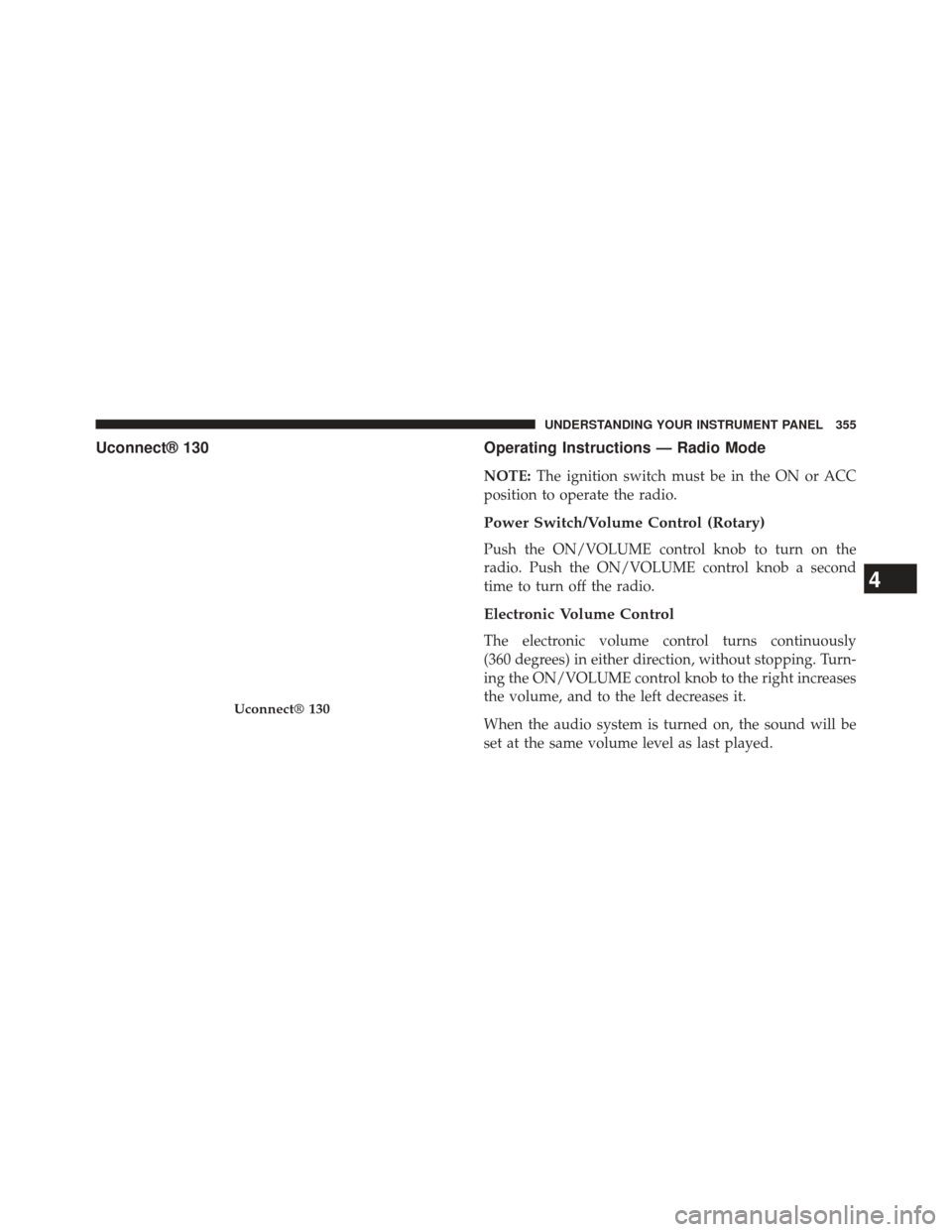 CHRYSLER TOWN AND COUNTRY 2013 5.G Owners Manual Uconnect® 130Operating Instructions — Radio Mode
NOTE:The ignition switch must be in the ON or ACC
position to operate the radio.
Power Switch/Volume Control (Rotary)
Push the ON/VOLUME control kno