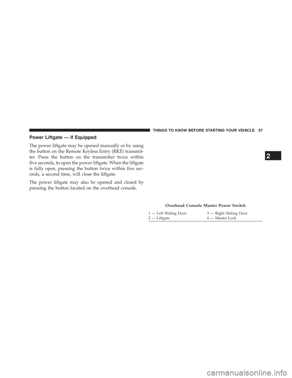 CHRYSLER TOWN AND COUNTRY 2013 5.G Owners Manual Power Liftgate — If Equipped
The power liftgate may be opened manually or by using
the button on the Remote Keyless Entry (RKE) transmit-
ter. Press the button on the transmitter twice within
five s