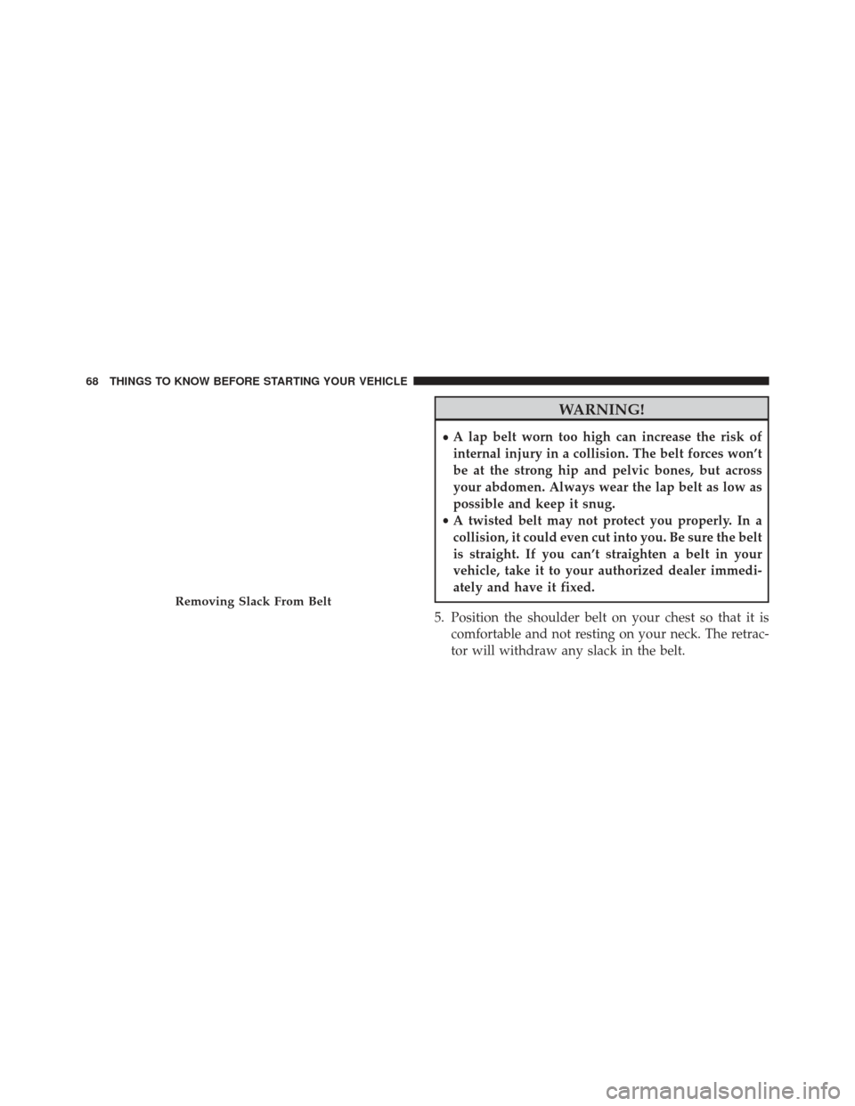 CHRYSLER TOWN AND COUNTRY 2013 5.G Owners Manual WARNING!
•A lap belt worn too high can increase the risk of
internal injury in a collision. The belt forces won’t
be at the strong hip and pelvic bones, but across
your abdomen. Always wear the la