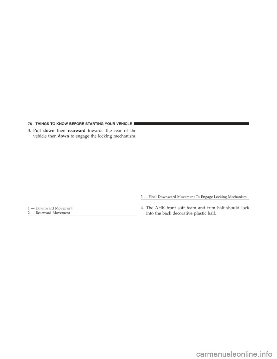CHRYSLER TOWN AND COUNTRY 2013 5.G Owners Manual 3. Pulldownthenrearward towards the rear of the
vehicle then downto engage the locking mechanism.
4. The AHR front soft foam and trim half should lockinto the back decorative plastic half.
1 — Downw
