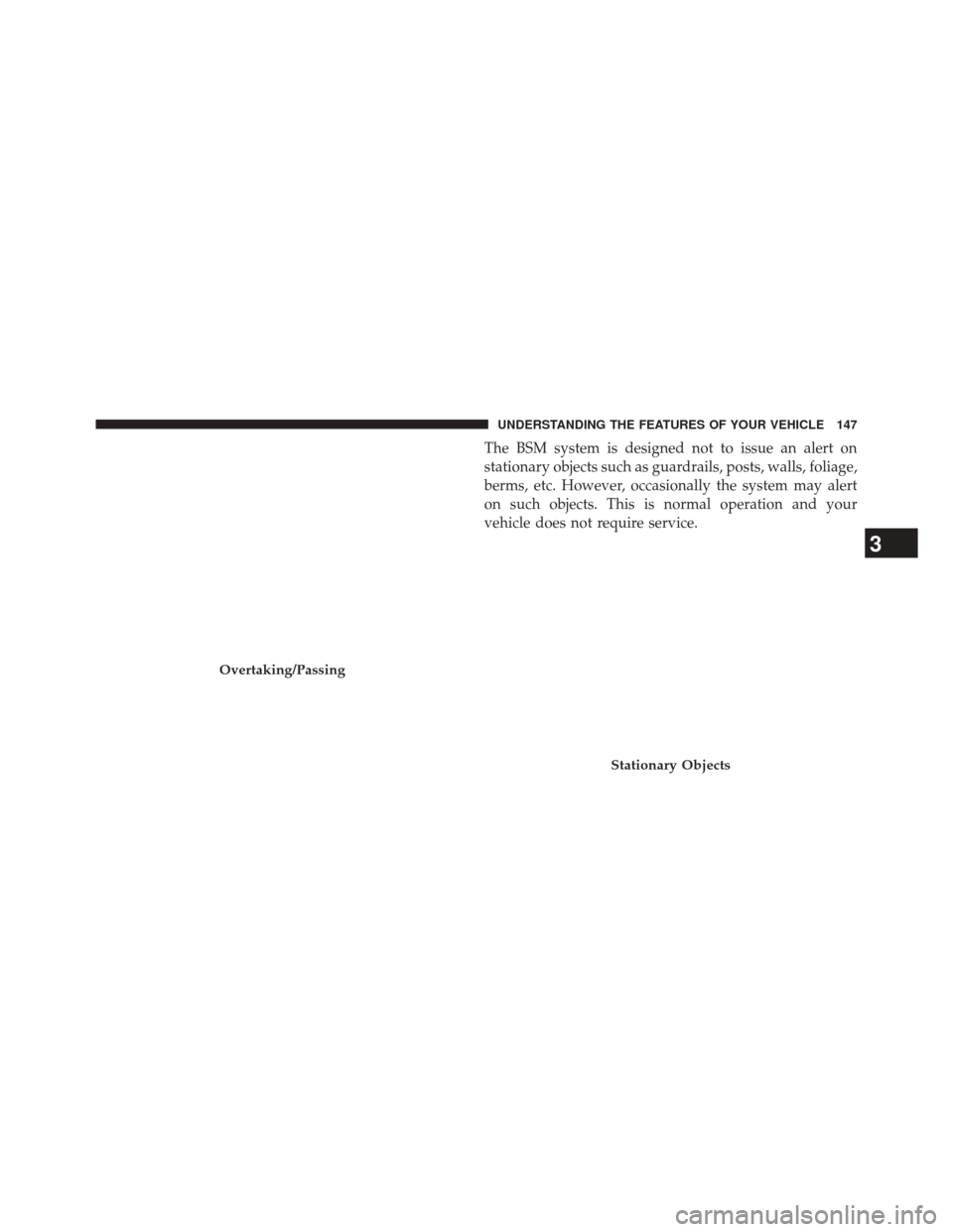 CHRYSLER TOWN AND COUNTRY 2014 5.G Owners Manual The BSM system is designed not to issue an alert on
stationary objects such as guardrails, posts, walls, foliage,
berms, etc. However, occasionally the system may alert
on such objects. This is normal