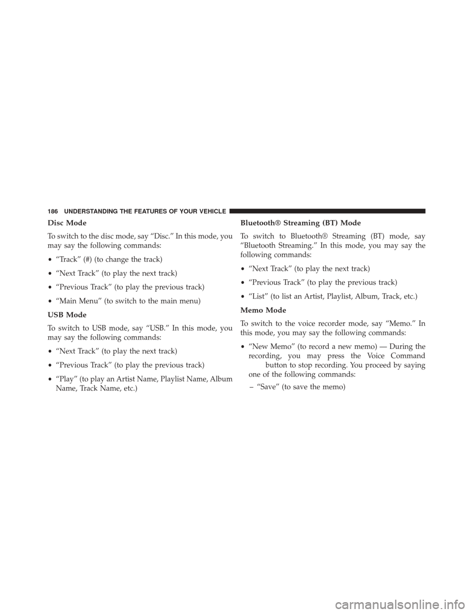 CHRYSLER TOWN AND COUNTRY 2014 5.G Owners Manual Disc Mode
To switch to the disc mode, say “Disc.” In this mode, you
may say the following commands:
•“Track” (#) (to change the track)
• “Next Track” (to play the next track)
• “Pr CHRYSLER TOWN AND COUNTRY 2014 5.G Owners Manual Disc Mode
To switch to the disc mode, say “Disc.” In this mode, you
may say the following commands:
•“Track” (#) (to change the track)
• “Next Track” (to play the next track)
• “Pr