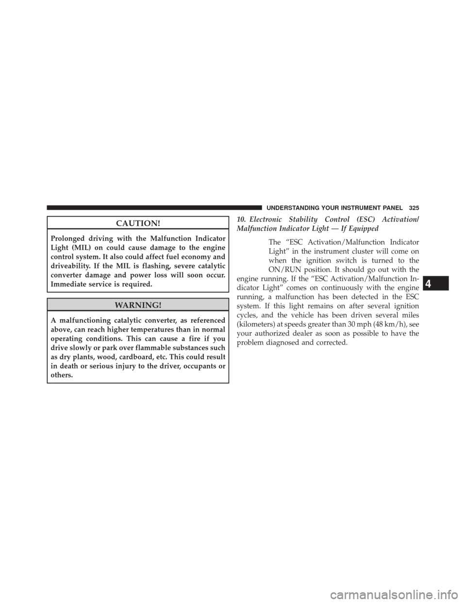 CHRYSLER TOWN AND COUNTRY 2014 5.G Owners Manual CAUTION!
Prolonged driving with the Malfunction Indicator
Light (MIL) on could cause damage to the engine
control system. It also could affect fuel economy and
driveability. If the MIL is flashing, se