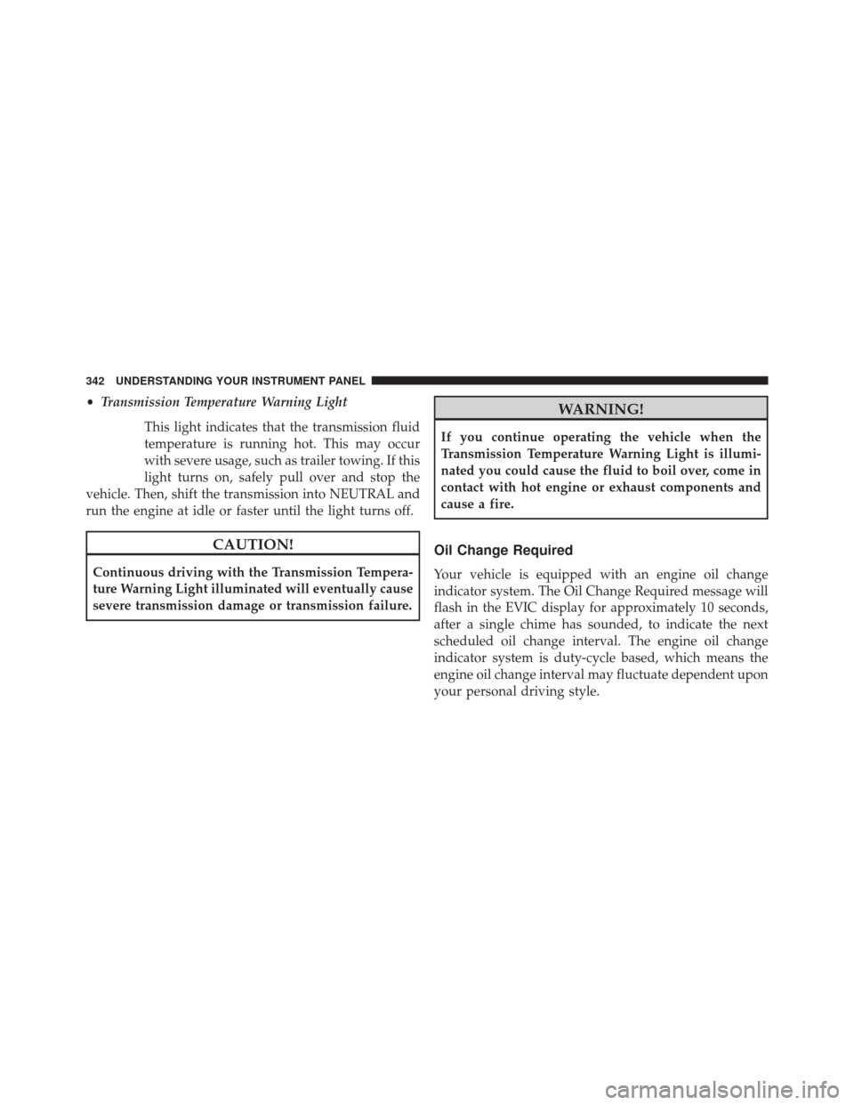 CHRYSLER TOWN AND COUNTRY 2014 5.G Owners Manual •Transmission Temperature Warning Light
This light indicates that the transmission fluid
temperature is running hot. This may occur
with severe usage, such as trailer towing. If this
light turns on,