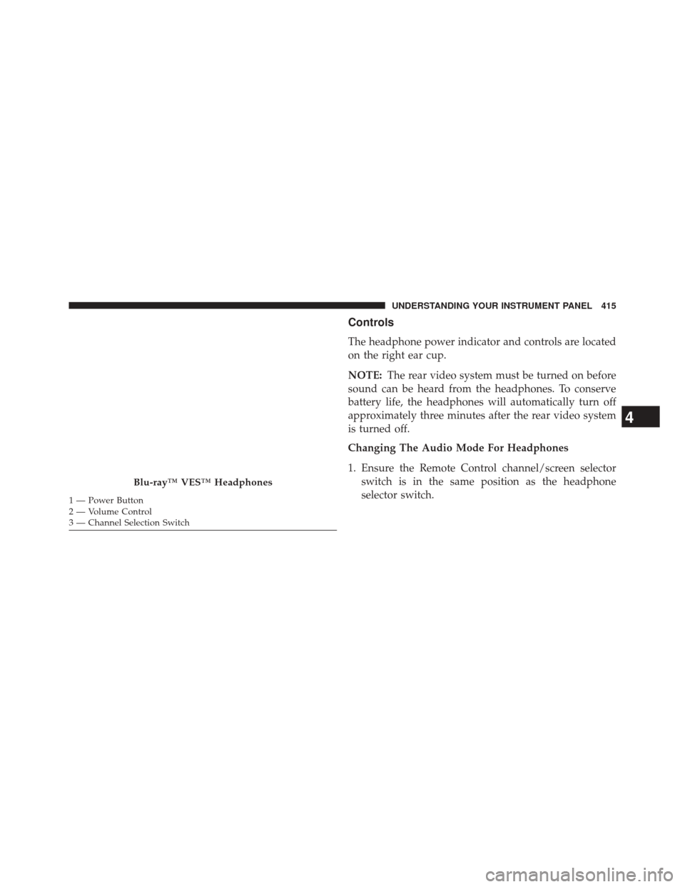 CHRYSLER TOWN AND COUNTRY 2014 5.G Owners Manual Controls
The headphone power indicator and controls are located
on the right ear cup.
NOTE:The rear video system must be turned on before
sound can be heard from the headphones. To conserve
battery li