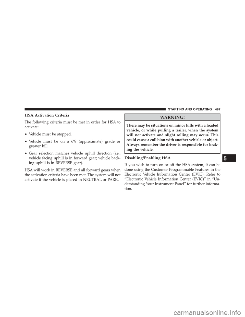 CHRYSLER TOWN AND COUNTRY 2014 5.G Owners Manual HSA Activation Criteria
The following criteria must be met in order for HSA to
activate:
•Vehicle must be stopped.
• Vehicle must be on a 6% (approximate) grade or
greater hill.
• Gear selection