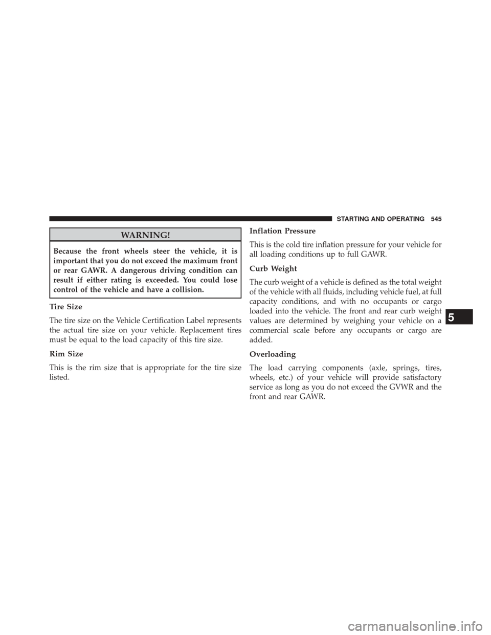 CHRYSLER TOWN AND COUNTRY 2014 5.G Owners Manual WARNING!
Because the front wheels steer the vehicle, it is
important that you do not exceed the maximum front
or rear GAWR. A dangerous driving condition can
result if either rating is exceeded. You c